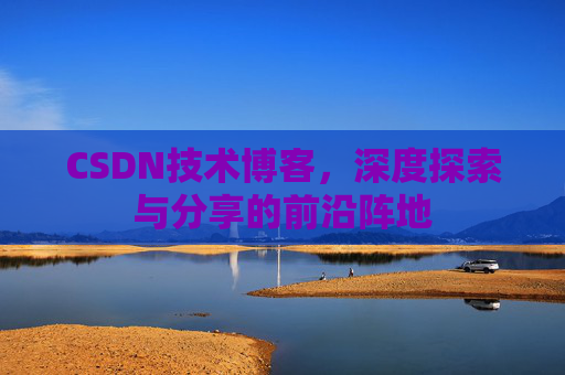 CSDN技术博客,深度探索与分享的前沿阵地 CSDN技术博客,深度探索与分享的前沿阵地